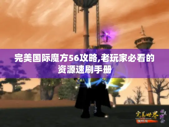 完美国际魔方56攻略,老玩家必看的资源速刷手册