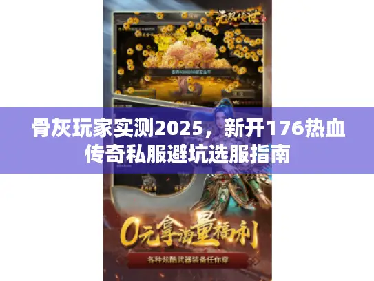 骨灰玩家实测2025,新开176热血传奇私服避坑选服指南 骨灰玩家实测2025,新开176热血传奇私服避坑选服指南