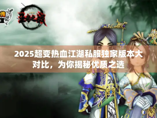 2025超变热血江湖私服独家版本大对比，为你揭秘优质之选