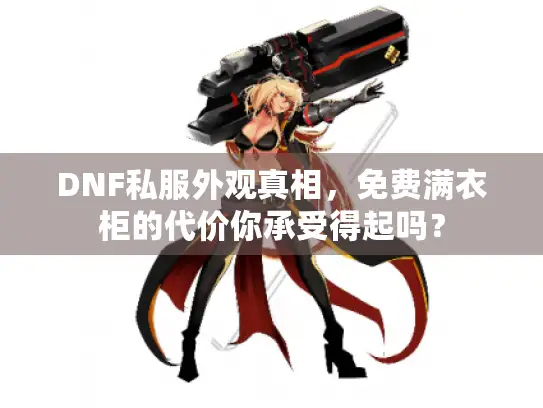 DNF私服外观真相，免费满衣柜的代价你承受得起吗？