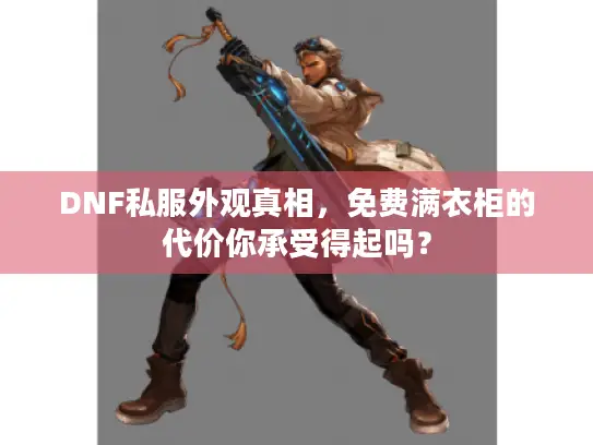 DNF私服外观真相，免费满衣柜的代价你承受得起吗？