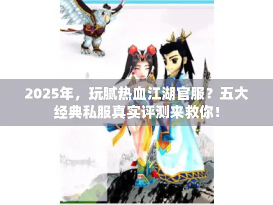 2025年，玩腻热血江湖官服？五大经典私服真实评测来救你！