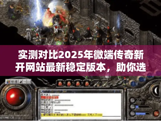 实测对比2025年微端传奇新开网站最新稳定版本，助你选最优！
