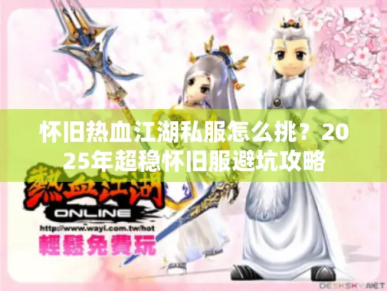 怀旧热血江湖私服怎么挑？2025年超稳怀旧服避坑攻略