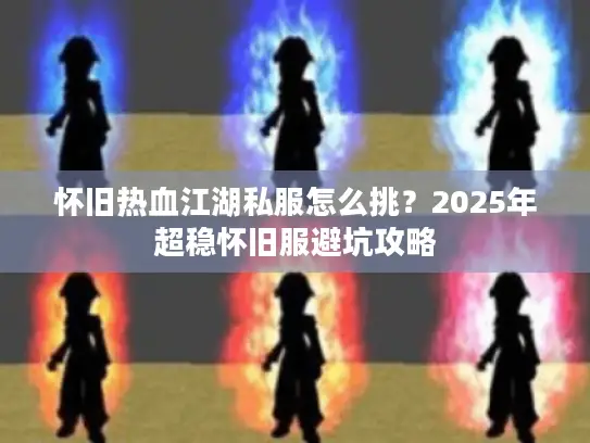 怀旧热血江湖私服怎么挑？2025年超稳怀旧服避坑攻略