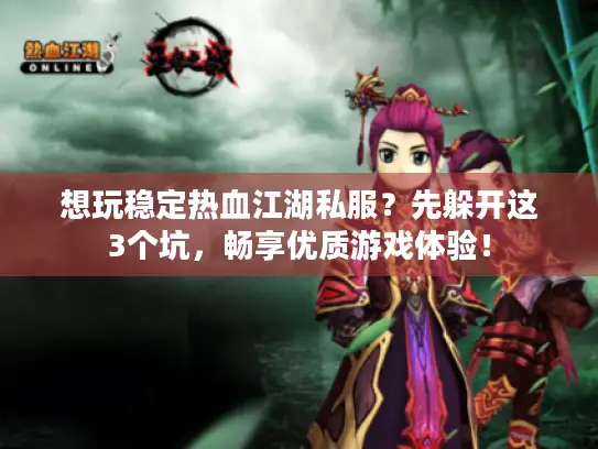 想玩稳定热血江湖私服？先躲开这3个坑，畅享优质游戏体验！