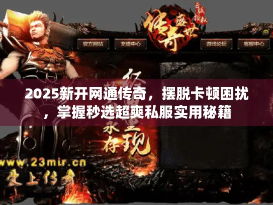 2025新开网通传奇，摆脱卡顿困扰，掌握秒选超爽私服实用秘籍
