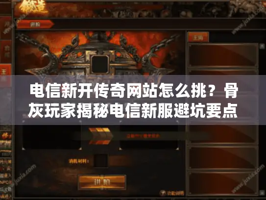 电信新开传奇网站怎么挑？骨灰玩家揭秘电信新服避坑要点