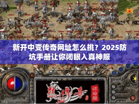 新开中变传奇网址怎么挑？2025防坑手册让你闭眼入真神服