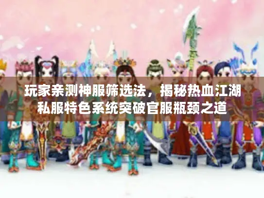 玩家亲测神服筛选法，揭秘热血江湖私服特色系统突破官服瓶颈之道