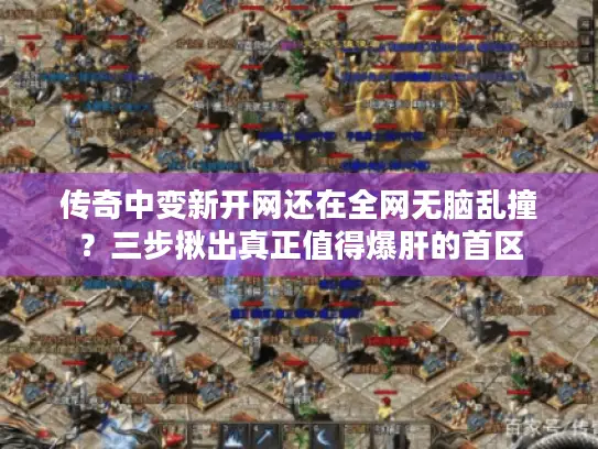 传奇中变新开网还在全网无脑乱撞?三步揪出真正值得爆肝的首区 传奇中变新开网还在全网无脑乱撞?三步揪出真正值得爆肝的首区