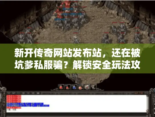 新开传奇网站发布站，还在被坑爹私服骗？解锁安全玩法攻略！