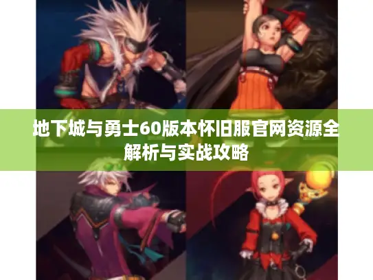 地下城与勇士60版本怀旧服官网资源全解析与实战攻略 地下城与勇士60版本怀旧服官网资源全解析与实战攻略