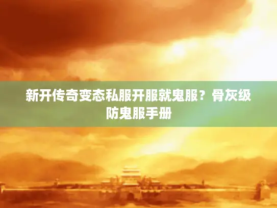 新开传奇变态私服开服就鬼服？骨灰级防鬼服手册