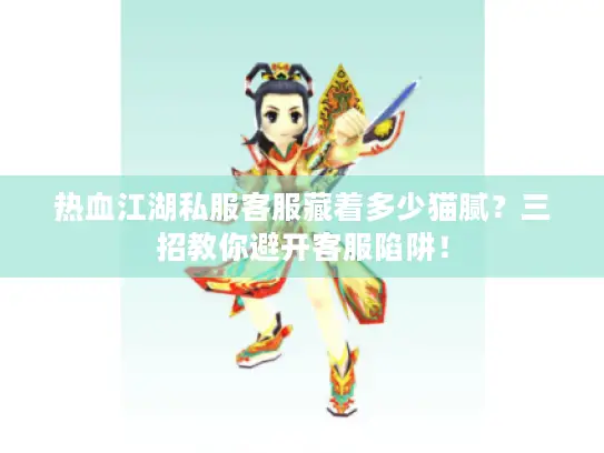 热血江湖私服客服藏着多少猫腻?三招教你避开客服陷阱! 热血江湖私服客服藏着多少猫腻?三招教你避开客服陷阱!