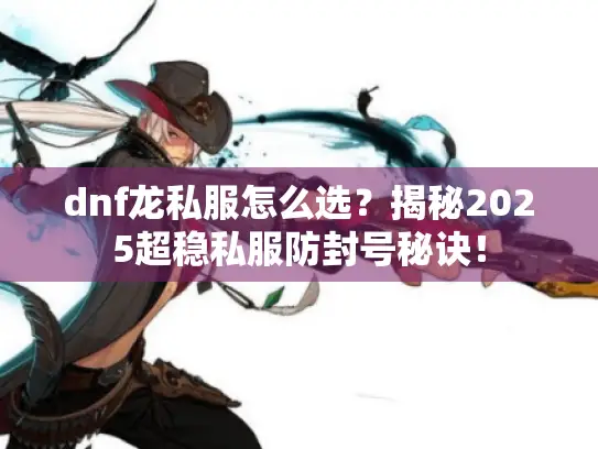 dnf龙私服怎么选?揭秘2025超稳私服防封号秘诀! dnf龙私服怎么选?揭秘2025超稳私服防封号秘诀!