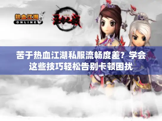 苦于热血江湖私服流畅度差?学会这些技巧轻松告别卡顿困扰 苦于热血江湖私服流畅度差?学会这些技巧轻松告别卡顿困扰