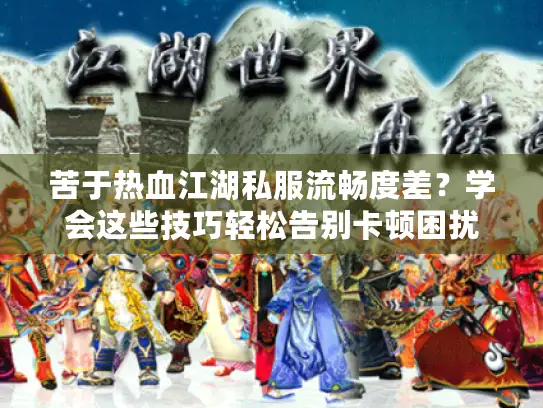 苦于热血江湖私服流畅度差?学会这些技巧轻松告别卡顿困扰 苦于热血江湖私服流畅度差?学会这些技巧轻松告别卡顿困扰