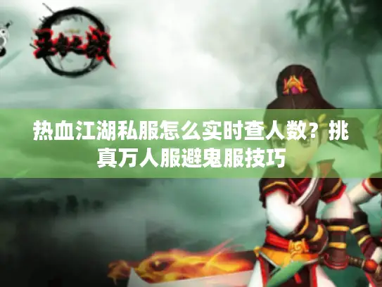 热血江湖私服怎么实时查人数?挑真万人服避鬼服技巧 热血江湖私服怎么实时查人数?挑真万人服避鬼服技巧