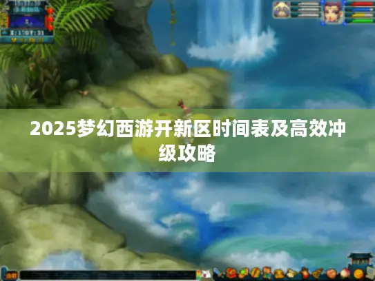 2025梦幻西游开新区时间表及高效冲级攻略 2025梦幻西游开新区时间表及高效冲级攻略