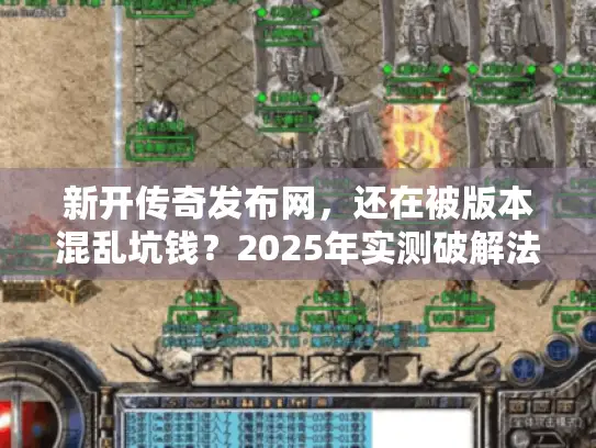 新开传奇发布网，还在被版本混乱坑钱？2025年实测破解法揭秘