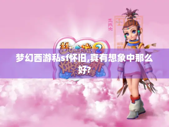 梦幻西游私sf怀旧,真有想象中那么好?