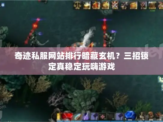 奇迹私服网站排行暗藏玄机？三招锁定真稳定玩嗨游戏