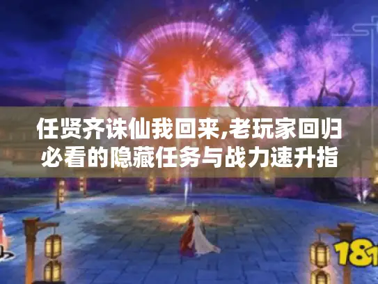 任贤齐诛仙我回来,老玩家回归必看的隐藏任务与战力速升指南 任贤齐诛仙我回来,老玩家回归必看的隐藏任务与战力速升指南