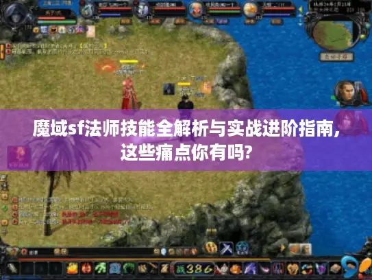 魔域sf法师技能全解析与实战进阶指南,这些痛点你有吗?