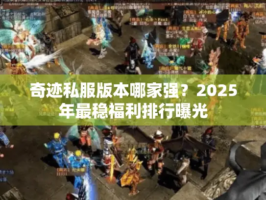 奇迹私服版本哪家强？2025年最稳福利排行曝光