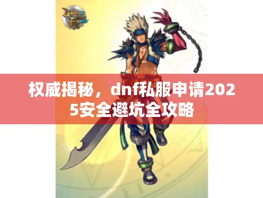 权威揭秘，dnf私服申请2025安全避坑全攻略
