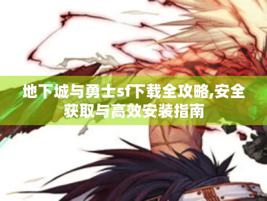 地下城与勇士sf下载全攻略,安全获取与高效安装指南