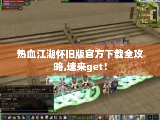 热血江湖怀旧版官方下载全攻略,速来get! 热血江湖怀旧版官方下载全攻略,速来get!