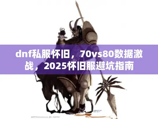 dnf私服怀旧,70vs80数据激战,2025怀旧服避坑指南 dnf私服怀旧,70vs80数据激战,2025怀旧服避坑指南
