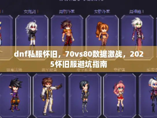 dnf私服怀旧,70vs80数据激战,2025怀旧服避坑指南 dnf私服怀旧,70vs80数据激战,2025怀旧服避坑指南