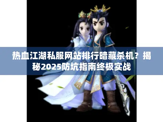 热血江湖私服网站排行暗藏杀机？揭秘2025防坑指南终极实战