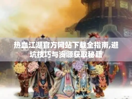 热血江湖官方网站下载全指南,避坑技巧与资源获取秘籍 热血江湖官方网站下载全指南,避坑技巧与资源获取秘籍