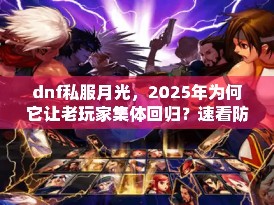 dnf私服月光,2025年为何它让老玩家集体回归?速看防坑指南 dnf私服月光,2025年为何它让老玩家集体回归?速看防坑指南