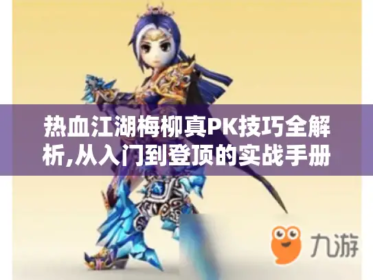 热血江湖梅柳真PK技巧全解析,从入门到登顶的实战手册 热血江湖梅柳真PK技巧全解析,从入门到登顶的实战手册