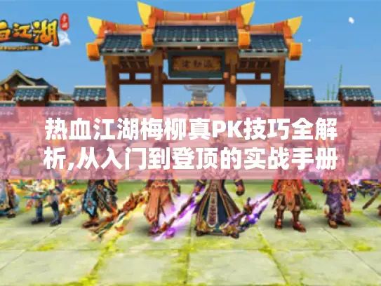 热血江湖梅柳真PK技巧全解析,从入门到登顶的实战手册 热血江湖梅柳真PK技巧全解析,从入门到登顶的实战手册