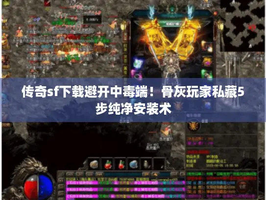 传奇sf下载避开中毒端！骨灰玩家私藏5步纯净安装术