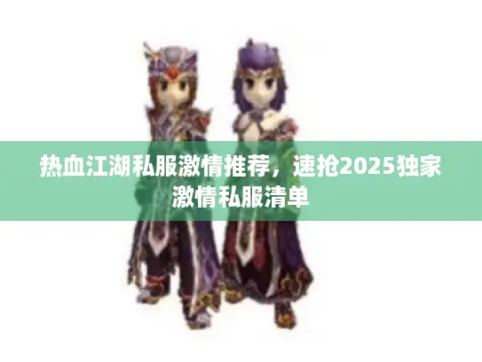 热血江湖私服激情推荐，速抢2025独家激情私服清单