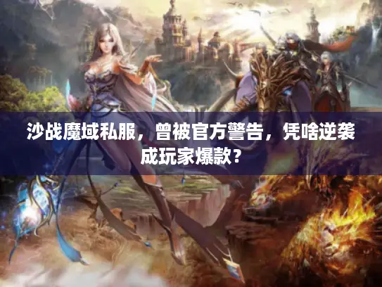 沙战魔域私服,曾被官方警告,凭啥逆袭成玩家爆款? 沙战魔域私服,曾被官方警告,凭啥逆袭成玩家爆款?