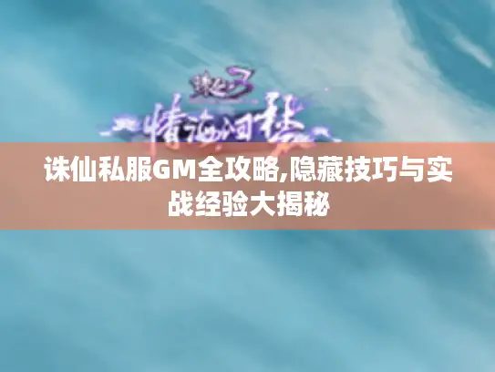 诛仙私服GM全攻略,隐藏技巧与实战经验大揭秘