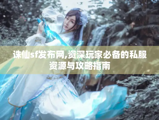 诛仙sf发布网,资深玩家必备的私服资源与攻略指南 诛仙sf发布网,资深玩家必备的私服资源与攻略指南