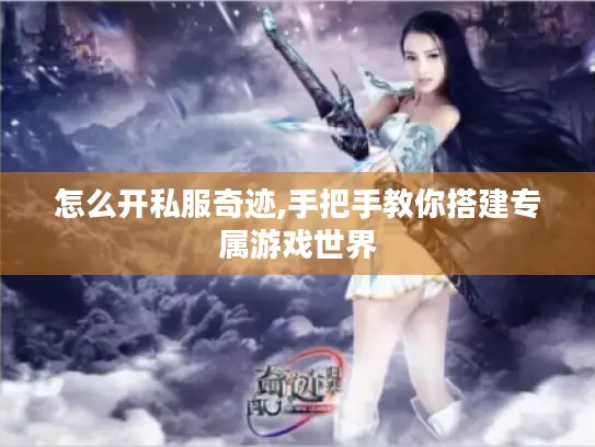 怎么开私服奇迹,手把手教你搭建专属游戏世界