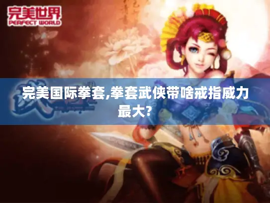 完美国际拳套,拳套武侠带啥戒指威力最大?