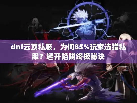 dnf云顶私服，为何85%玩家选错私服？避开陷阱终极秘诀