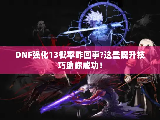 DNF强化13概率咋回事?这些提升技巧助你成功！
