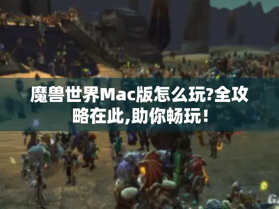 魔兽世界Mac版怎么玩?全攻略在此,助你畅玩! 魔兽世界Mac版怎么玩?全攻略在此,助你畅玩!